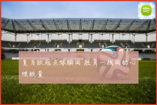 皇马欧冠点球瞬间 胜负一线间的心理较量