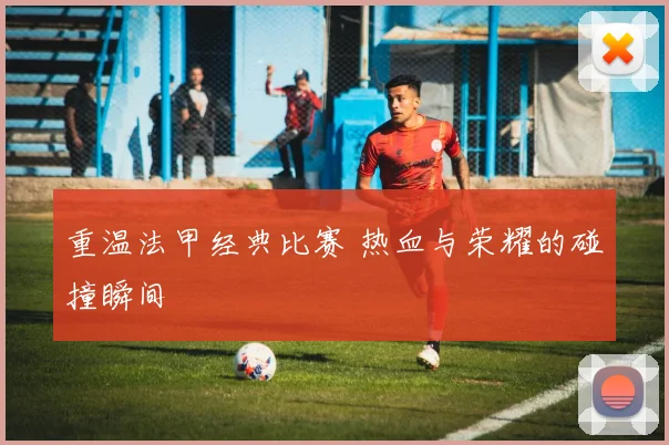 重温法甲经典比赛 热血与荣耀的碰撞瞬间