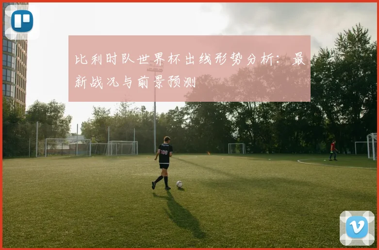 比利时队世界杯出线形势分析：最新战况与前景预测