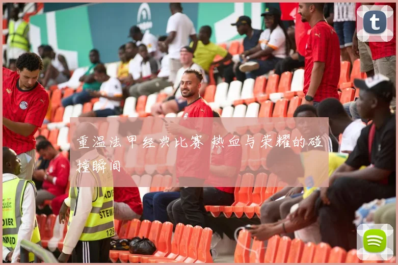 重温法甲经典比赛 热血与荣耀的碰撞瞬间